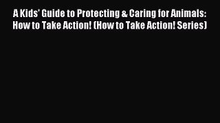 Download A Kids' Guide to Protecting & Caring for Animals: How to Take Action! (How to Take