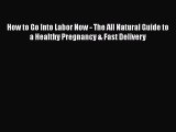 PDF How to Go Into Labor Now - The All Natural Guide to a Healthy Pregnancy & Fast Delivery