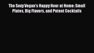 Download The Sexy Vegan's Happy Hour at Home: Small Plates Big Flavors and Potent Cocktails