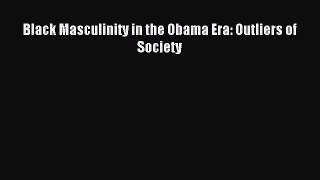 Read Black Masculinity in the Obama Era: Outliers of Society E-Book Free
