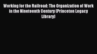 Download Working for the Railroad: The Organization of Work in the Nineteenth Century (Princeton