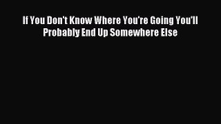 Download If You Don't Know Where You're Going You'll Probably End Up Somewhere Else PDF Online
