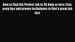 Read How to Find the Perfect Job in 30 days or less: Fast easy tips and proven techniques to