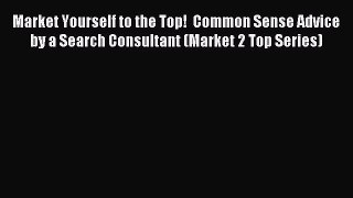 Download Market Yourself to the Top!  Common Sense Advice by a Search Consultant (Market 2