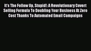 Read It's The Follow Up Stupid!: A Revolutionary Covert Selling Formula To Doubling Your Business