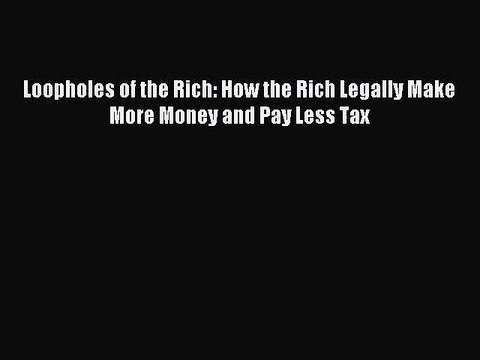 Read Loopholes of the Rich: How the Rich Legally Make More Money and Pay Less Tax Ebook Free