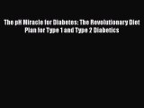 Read Books The pH Miracle for Diabetes: The Revolutionary Diet Plan for Type 1 and Type 2 Diabetics