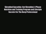 Read Books Shredded Executive: Get Shredded 3 Phase Nutrition and Training Program and Lifestyle