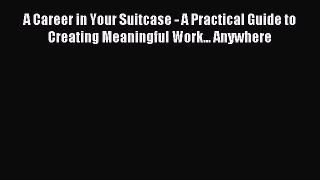 Read A Career in Your Suitcase - A Practical Guide to Creating Meaningful Work... Anywhere