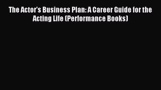 Download The Actor's Business Plan: A Career Guide for the Acting Life (Performance Books)