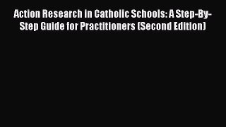 Read Book Action Research in Catholic Schools: A Step-By-Step Guide for Practitioners (Second
