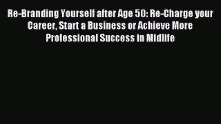 Read Re-Branding Yourself after Age 50: Re-Charge your Career Start a Business or Achieve More