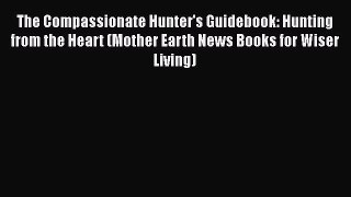 Read The Compassionate Hunter's Guidebook: Hunting from the Heart (Mother Earth News Books