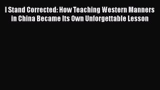 Download I Stand Corrected: How Teaching Western Manners in China Became Its Own Unforgettable
