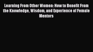 Read Learning From Other Women: How to Benefit From the Knowledge Wisdom and Experience of