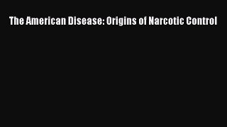 Download The American Disease: Origins of Narcotic Control Ebook Free
