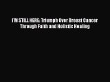 Read Books I'M STILL HERE: Triumph Over Breast Cancer Through Faith and Holistic Healing Ebook