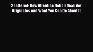 Download Books Scattered: How Attention Deficit Disorder Originates and What You Can Do About