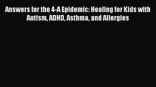 Read Books Answers for the 4-A Epidemic: Healing for Kids with Autism ADHD Asthma and Allergies