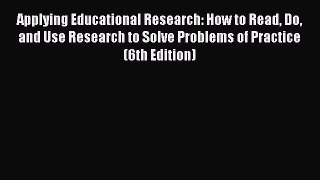 Read Book Applying Educational Research: How to Read Do and Use Research to Solve Problems