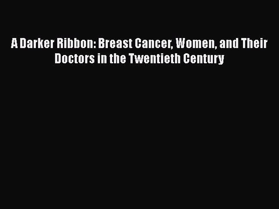 Read Books A Darker Ribbon: Breast Cancer Women and Their Doctors in the Twentieth Century
