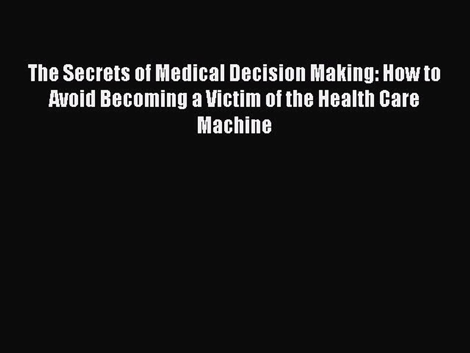 Read Books The Secrets of Medical Decision Making: How to Avoid Becoming a Victim of the Health