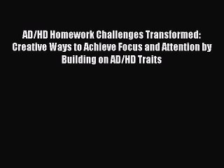 Read Books AD/HD Homework Challenges Transformed: Creative Ways to Achieve Focus and Attention