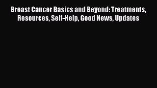 Download Books Breast Cancer Basics and Beyond: Treatments Resources Self-Help Good News Updates