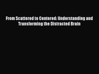 Read Books From Scattered to Centered: Understanding and Transforming the Distracted Brain