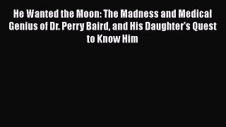 Read Books He Wanted the Moon: The Madness and Medical Genius of Dr. Perry Baird and His Daughter's