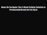 Read Books Never Be Fat Again: The 6-Week Cellular Solution to Permanently Break the Fat Cycle