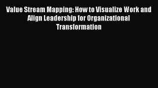Download Value Stream Mapping: How to Visualize Work and Align Leadership for Organizational