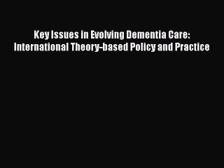 Read Books Key Issues in Evolving Dementia Care: International Theory-based Policy and Practice