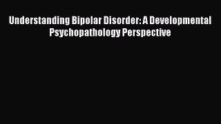 Read Books Understanding Bipolar Disorder: A Developmental Psychopathology Perspective E-Book