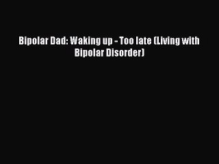 Read Books Bipolar Dad: Waking up - Too late (Living with Bipolar Disorder) E-Book Free