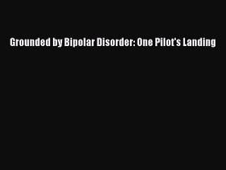 Read Books Grounded by Bipolar Disorder: One Pilot's Landing PDF Online