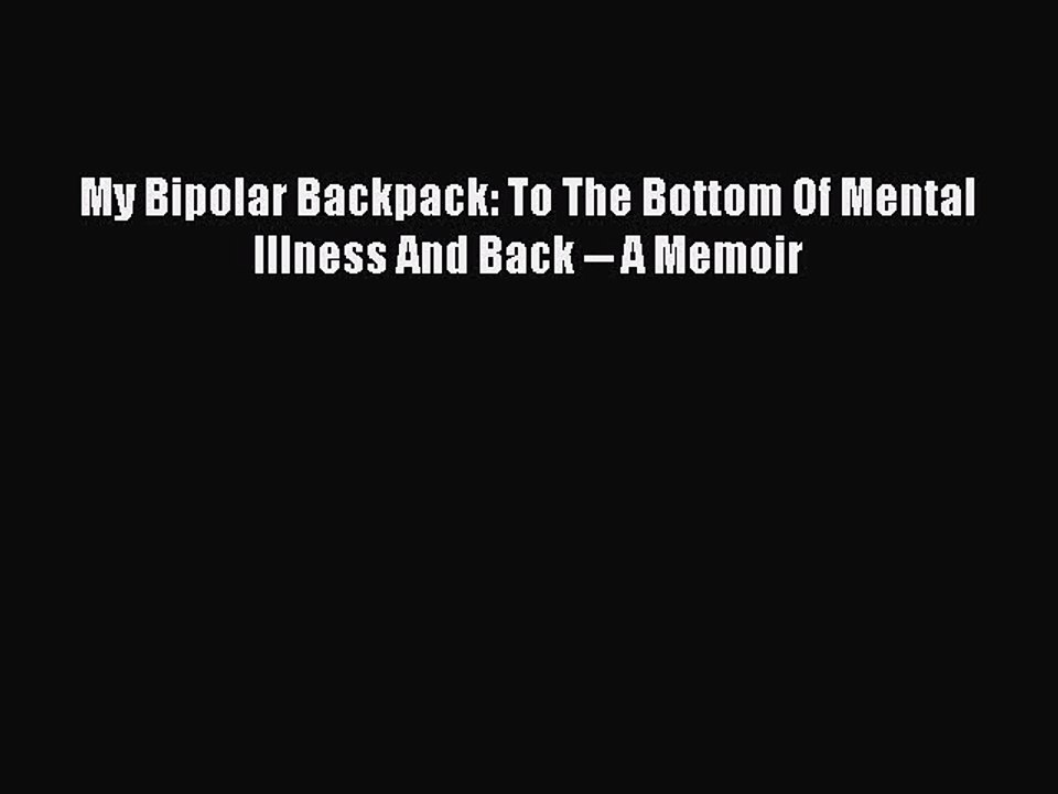 Read Books My Bipolar Backpack: To The Bottom Of Mental Illness And Back -- A Memoir E-Book