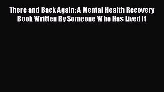 Download Books There and Back Again: A Mental Health Recovery Book Written By Someone Who Has