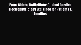 Read Pace Ablate Defibrillate: Clinical Cardiac Electrophysiology Explained for Patients &