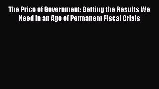 Read The Price of Government: Getting the Results We Need in an Age of Permanent Fiscal Crisis