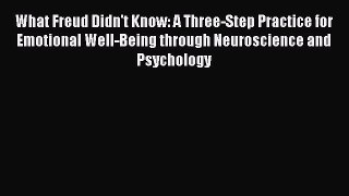 Read Books What Freud Didn't Know: A Three-Step Practice for Emotional Well-Being through Neuroscience