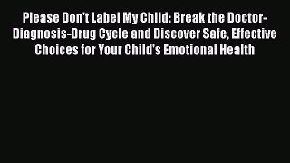 Download Books Please Don't Label My Child: Break the Doctor-Diagnosis-Drug Cycle and Discover