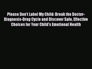 Download Books Please Don't Label My Child: Break the Doctor-Diagnosis-Drug Cycle and Discover