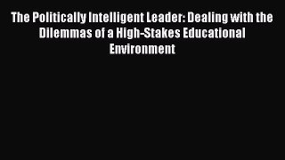 Read Book The Politically Intelligent Leader: Dealing with the Dilemmas of a High-Stakes Educational