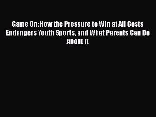 Read Books Game On: How the Pressure to Win at All Costs Endangers Youth Sports and What Parents