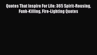 Download Quotes That Inspire For Life: 365 Spirit-Rousing Funk-Killing Fire-Lighting Quotes