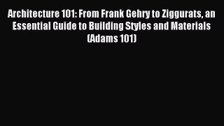 Download Architecture 101: From Frank Gehry to Ziggurats an Essential Guide to Building Styles