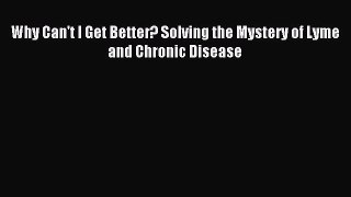 Read Why Can't I Get Better? Solving the Mystery of Lyme and Chronic Disease PDF Free
