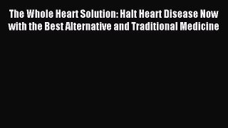 Read The Whole Heart Solution: Halt Heart Disease Now with the Best Alternative and Traditional