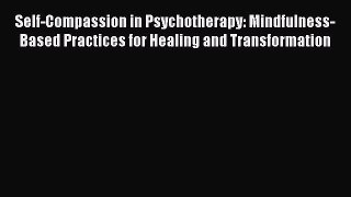 Read Self-Compassion in Psychotherapy: Mindfulness-Based Practices for Healing and Transformation